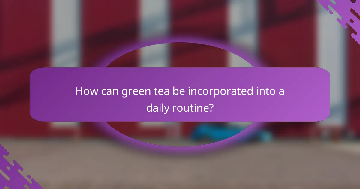 How can green tea be incorporated into a daily routine?