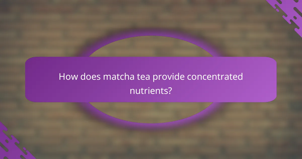 How does matcha tea provide concentrated nutrients?