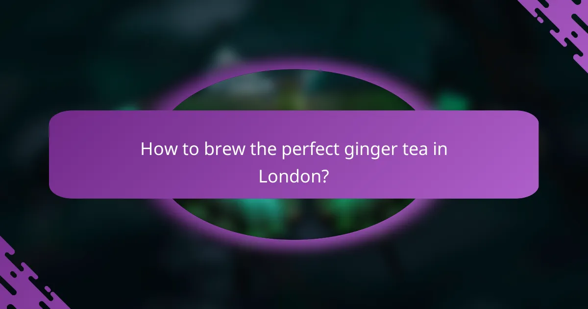 How to brew the perfect ginger tea in London?