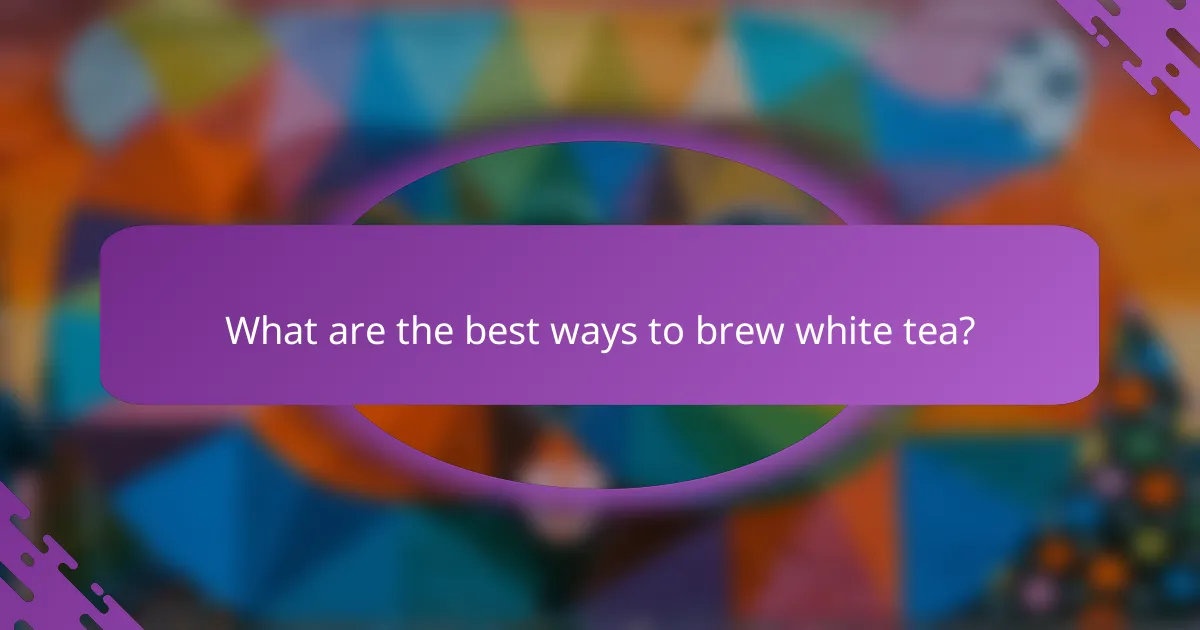 What are the best ways to brew white tea?