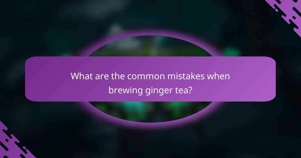 What are the common mistakes when brewing ginger tea?