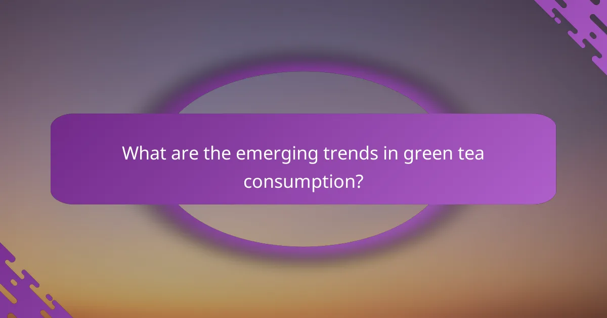 What are the emerging trends in green tea consumption?