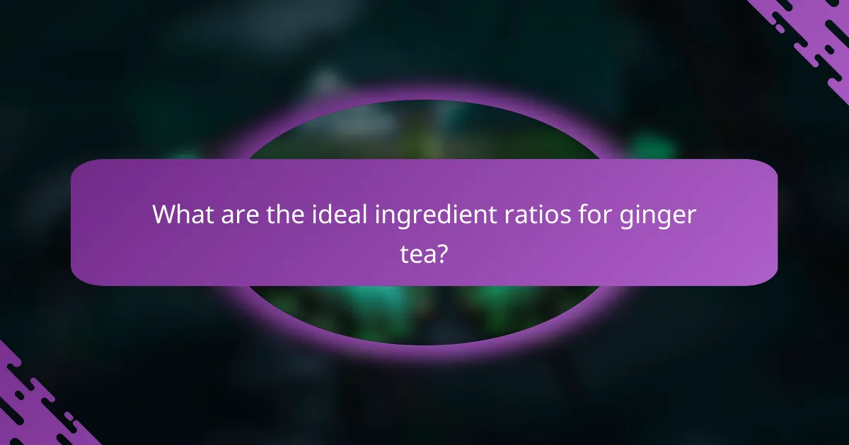 What are the ideal ingredient ratios for ginger tea?