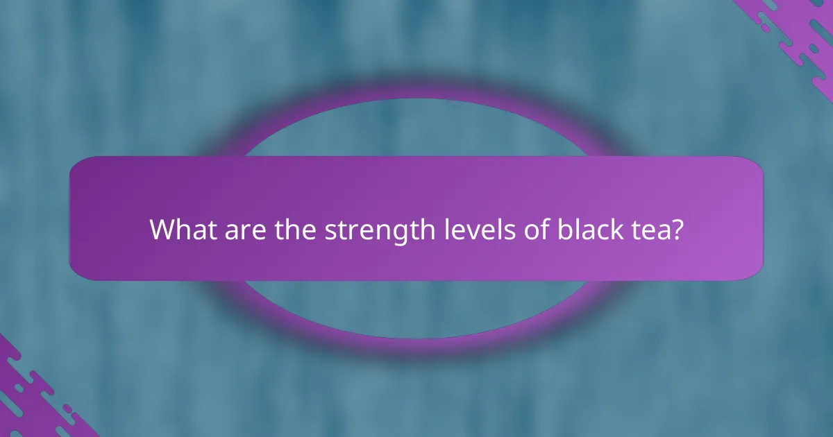 What are the strength levels of black tea?