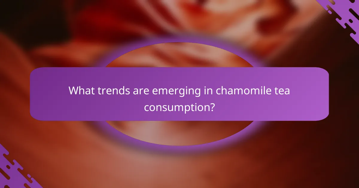 What trends are emerging in chamomile tea consumption?
