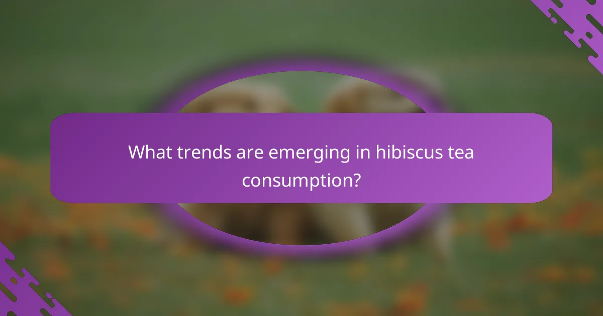 What trends are emerging in hibiscus tea consumption?